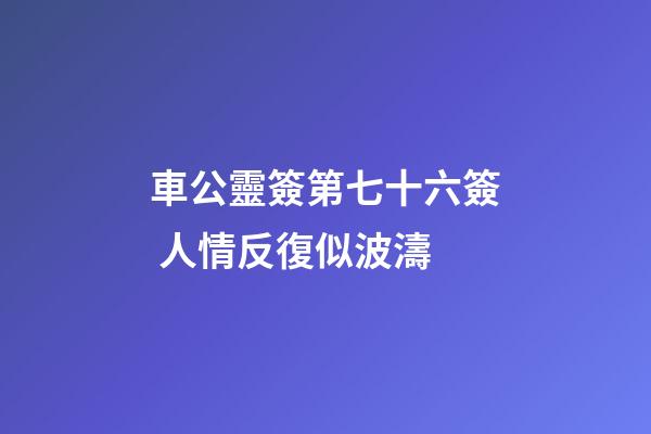 車公靈簽第七十六簽 人情反復似波濤